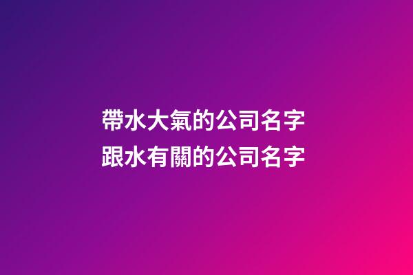 帶水大氣的公司名字 跟水有關的公司名字-第1張-公司起名-玄機派